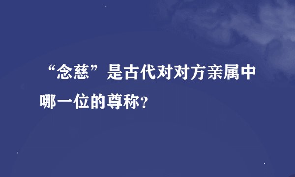 “念慈”是古代对对方亲属中哪一位的尊称？