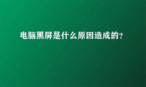 电脑黑屏是什么原因造成的？