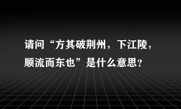 请问“方其破荆州，下江陵，顺流而东也”是什么意思？