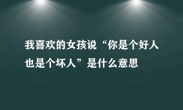 我喜欢的女孩说“你是个好人也是个坏人”是什么意思
