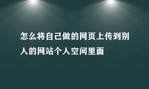 怎么将自己做的网页上传到别人的网站个人空间里面
