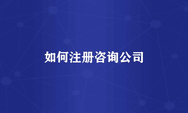 如何注册咨询公司