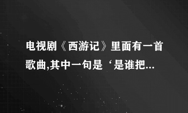 电视剧《西游记》里面有一首歌曲,其中一句是‘是谁把你带到我身边’,这首歌的名字叫怎么?