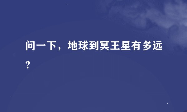 问一下，地球到冥王星有多远？