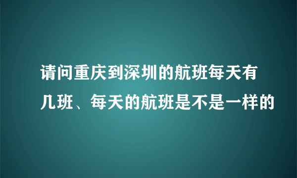 请问重庆到深圳的航班每天有几班、每天的航班是不是一样的