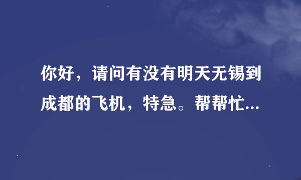 你好，请问有没有明天无锡到成都的飞机，特急。帮帮忙好吗？。