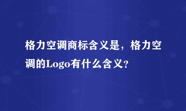 格力空调商标含义是，格力空调的Logo有什么含义？