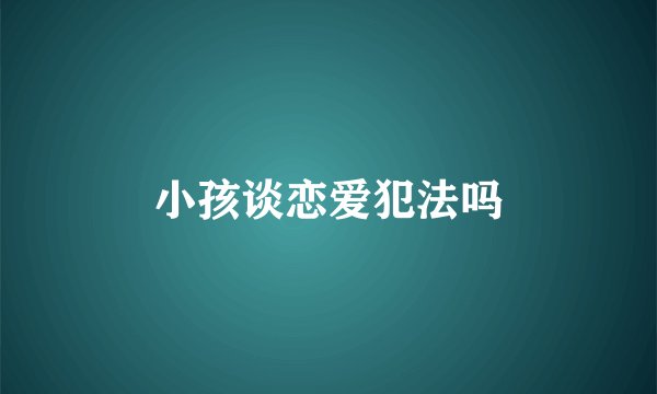 小孩谈恋爱犯法吗