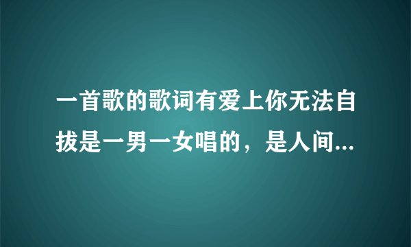 一首歌的歌词有爱上你无法自拔是一男一女唱的，是人间囧事里的一个女的叫郝明明，一个男的叫袁刚