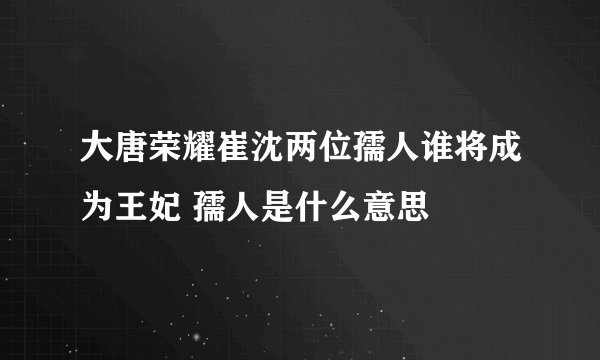 大唐荣耀崔沈两位孺人谁将成为王妃 孺人是什么意思