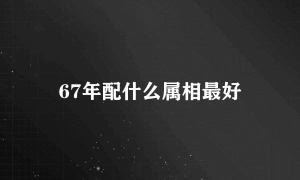 67年配什么属相最好