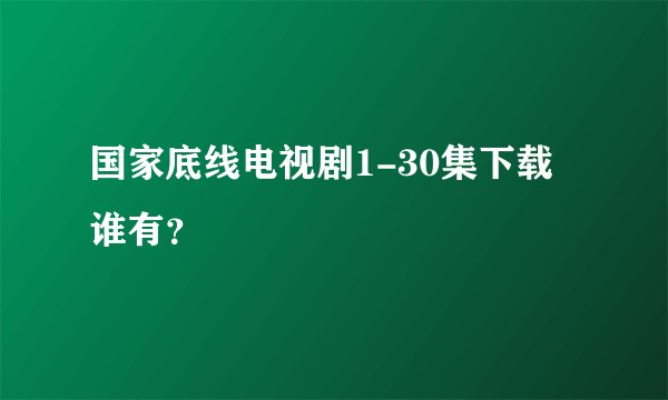 国家底线电视剧1-30集下载谁有？