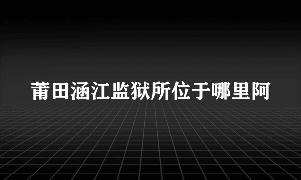 莆田涵江监狱所位于哪里阿