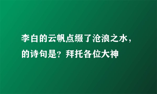 李白的云帆点缀了沧浪之水，的诗句是？拜托各位大神