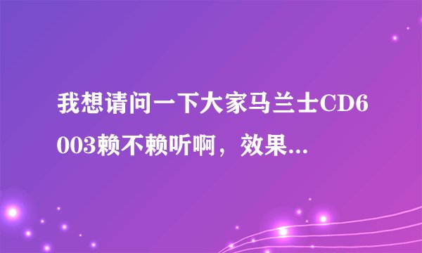 我想请问一下大家马兰士CD6003赖不赖听啊，效果怎么样我没有听过这款机子，情懂的人告诉我在下感激不尽。