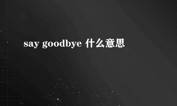 say goodbye 什么意思