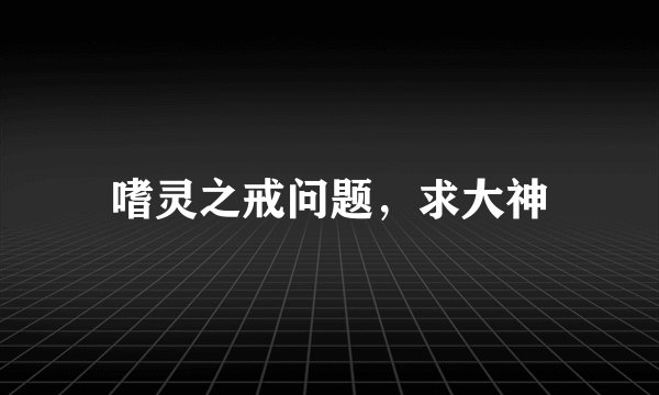 嗜灵之戒问题，求大神
