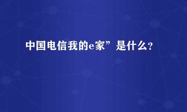 中国电信我的e家”是什么？
