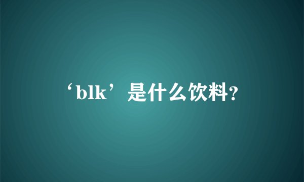 ‘blk’是什么饮料？