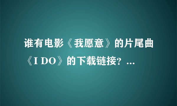 谁有电影《我愿意》的片尾曲《I DO》的下载链接？或者原曲？
