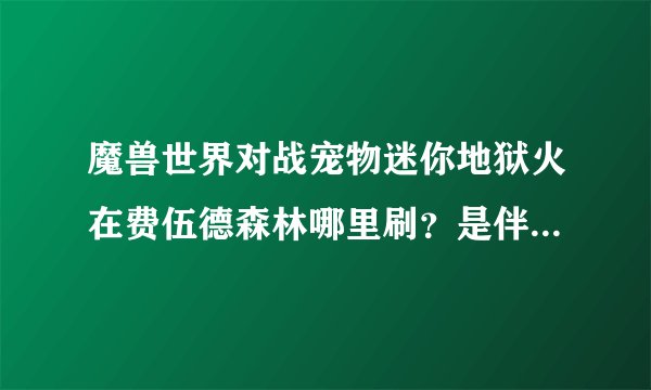 魔兽世界对战宠物迷你地狱火在费伍德森林哪里刷？是伴生的还是就是显示是地狱火啊？