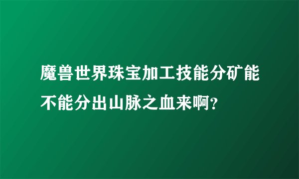魔兽世界珠宝加工技能分矿能不能分出山脉之血来啊？