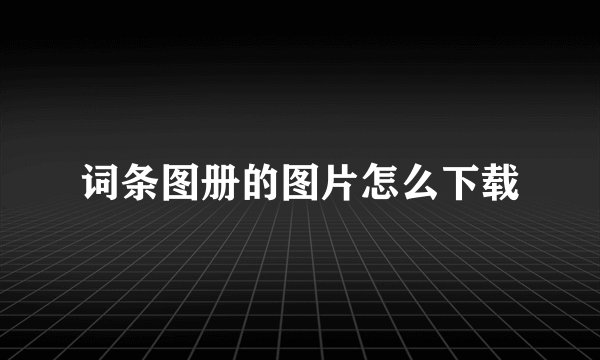 词条图册的图片怎么下载