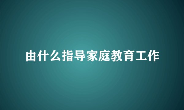 由什么指导家庭教育工作