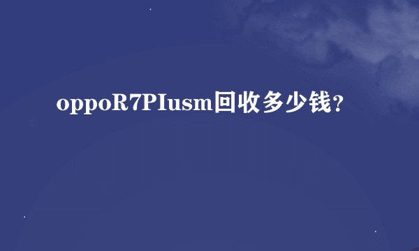 oppoR7PIusm回收多少钱？