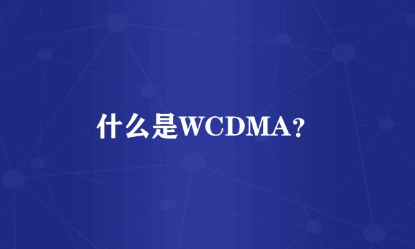 什么是WCDMA？