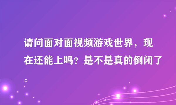 请问面对面视频游戏世界，现在还能上吗？是不是真的倒闭了。