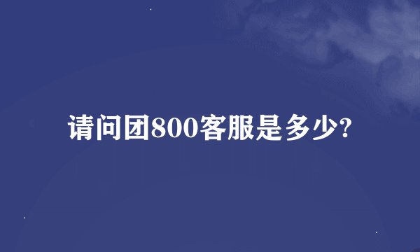 请问团800客服是多少?