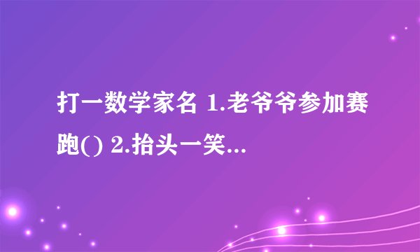 打一数学家名 1.老爷爷参加赛跑() 2.抬头一笑（） 3.故园风光雨中新（） 急！急！急！急！急！急！急！