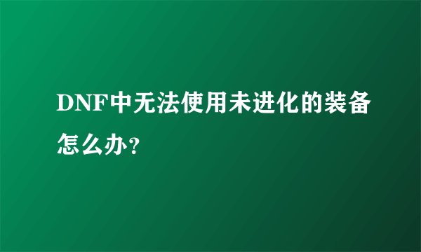 DNF中无法使用未进化的装备怎么办？