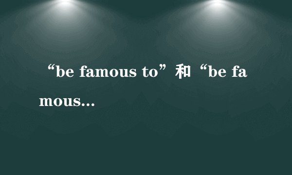 “be famous to”和“be famous for”的区别是什么？
