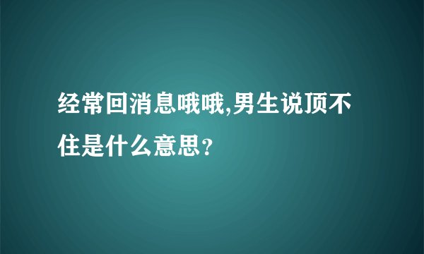经常回消息哦哦,男生说顶不住是什么意思？