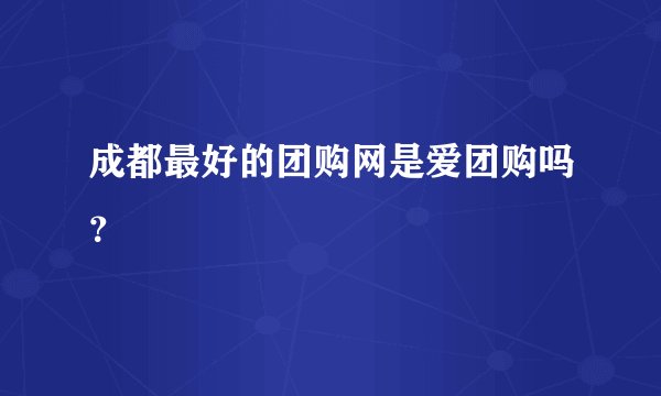 成都最好的团购网是爱团购吗？
