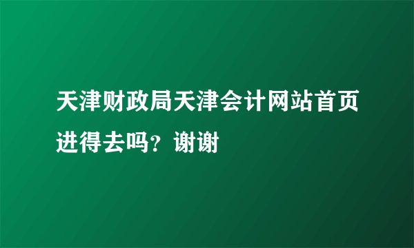 天津财政局天津会计网站首页进得去吗？谢谢