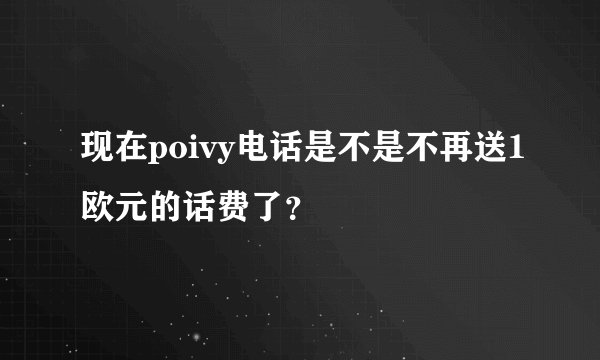 现在poivy电话是不是不再送1欧元的话费了？