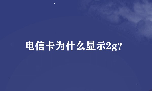 电信卡为什么显示2g？