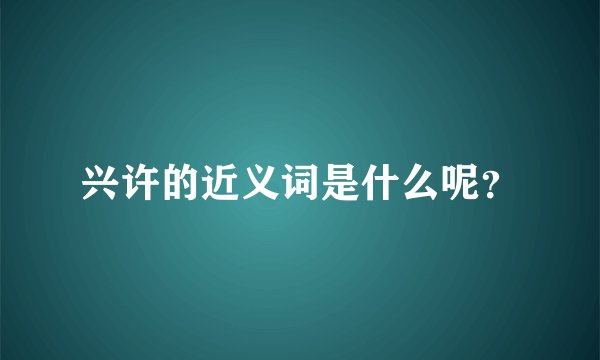 兴许的近义词是什么呢？