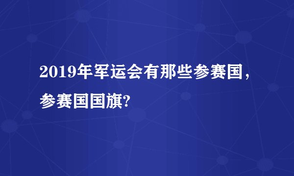 2019年军运会有那些参赛国，参赛国国旗?