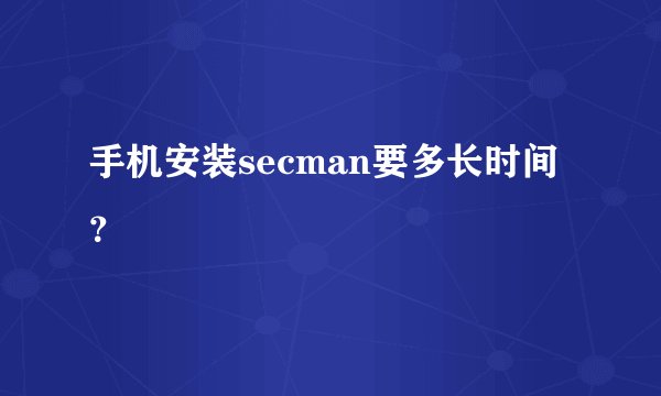 手机安装secman要多长时间？