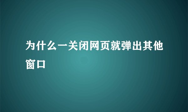 为什么一关闭网页就弹出其他窗口