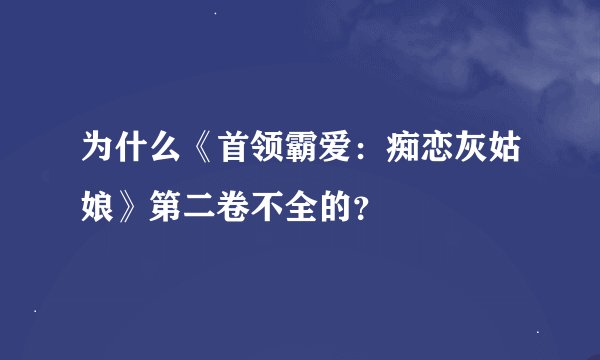 为什么《首领霸爱：痴恋灰姑娘》第二卷不全的？