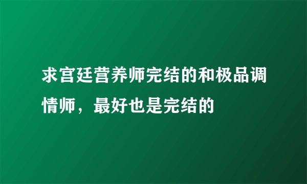 求宫廷营养师完结的和极品调情师，最好也是完结的