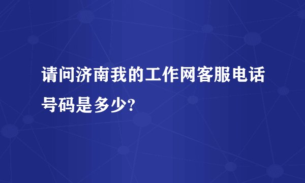 请问济南我的工作网客服电话号码是多少?