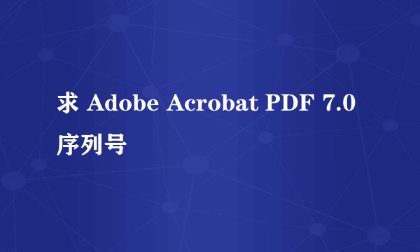 求 Adobe Acrobat PDF 7.0 序列号