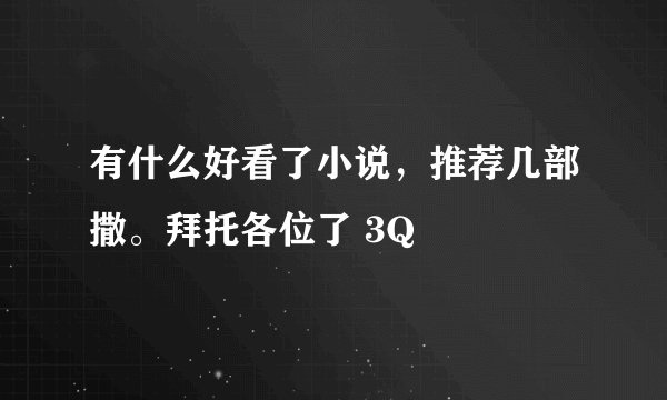有什么好看了小说，推荐几部撒。拜托各位了 3Q