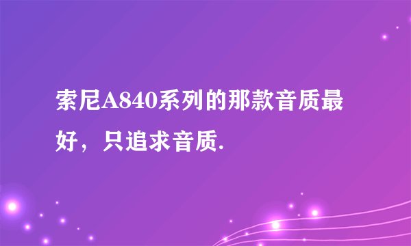 索尼A840系列的那款音质最好，只追求音质.